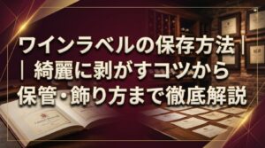 ワインラベルの保存方法｜綺麗に剥がすコツから保管・飾り方まで徹底解説