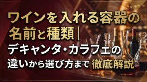ワインを入れる容器の名前と種類｜デキャンタ・カラフェの違いから選び方まで徹底解説